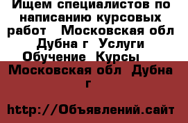 Ищем специалистов по написанию курсовых работ - Московская обл., Дубна г. Услуги » Обучение. Курсы   . Московская обл.,Дубна г.